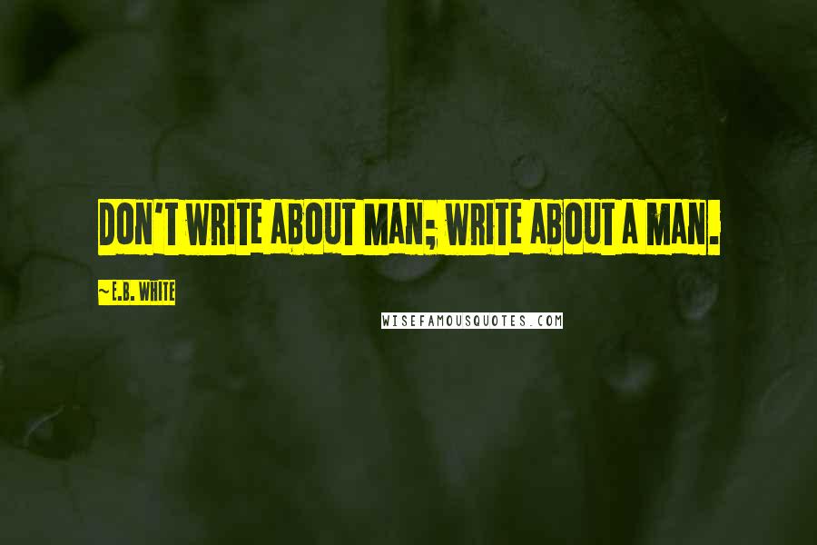 E.B. White Quotes: Don't write about Man; write about a man.