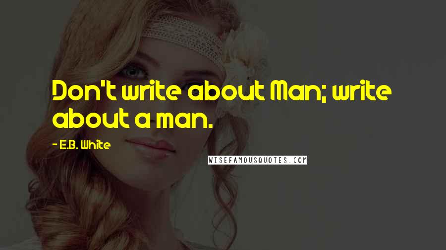 E.B. White Quotes: Don't write about Man; write about a man.