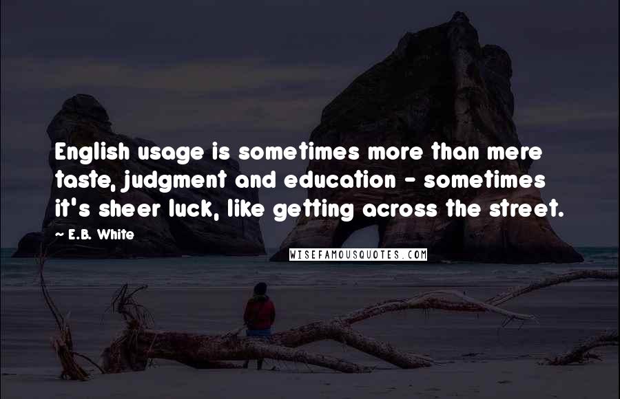 E.B. White Quotes: English usage is sometimes more than mere taste, judgment and education - sometimes it's sheer luck, like getting across the street.