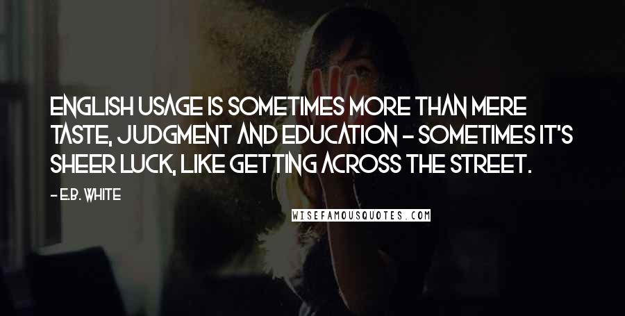 E.B. White Quotes: English usage is sometimes more than mere taste, judgment and education - sometimes it's sheer luck, like getting across the street.