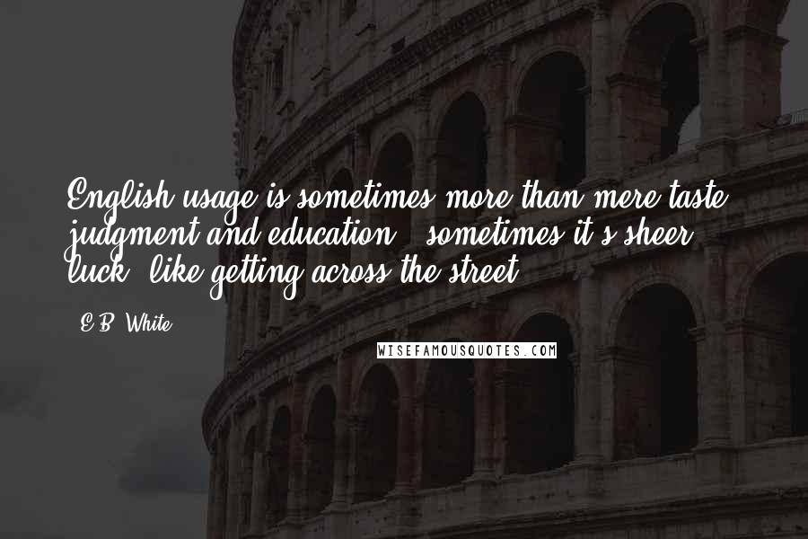 E.B. White Quotes: English usage is sometimes more than mere taste, judgment and education - sometimes it's sheer luck, like getting across the street.