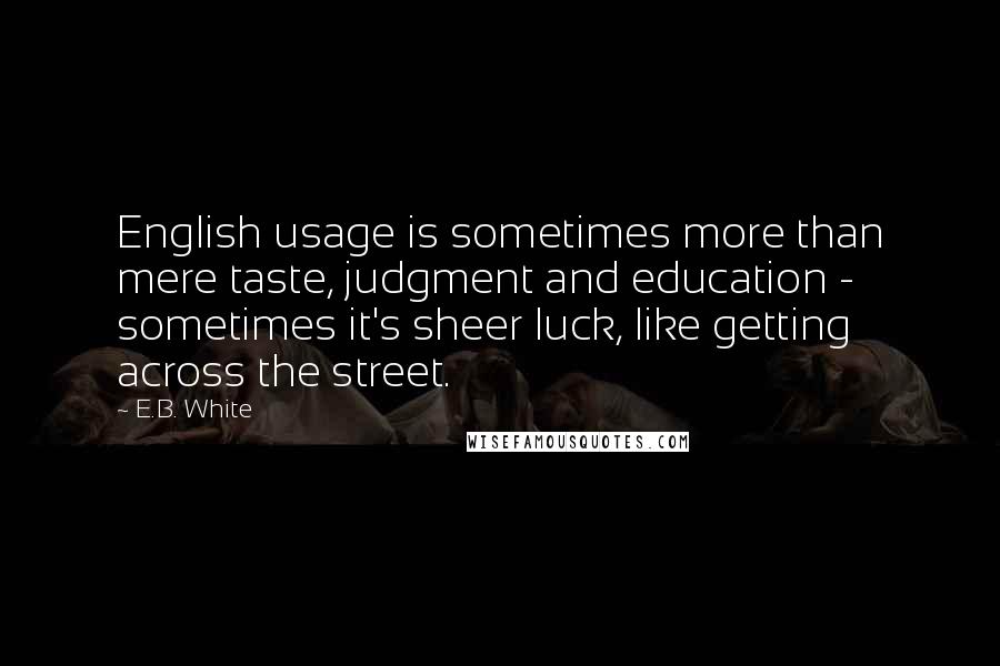 E.B. White Quotes: English usage is sometimes more than mere taste, judgment and education - sometimes it's sheer luck, like getting across the street.