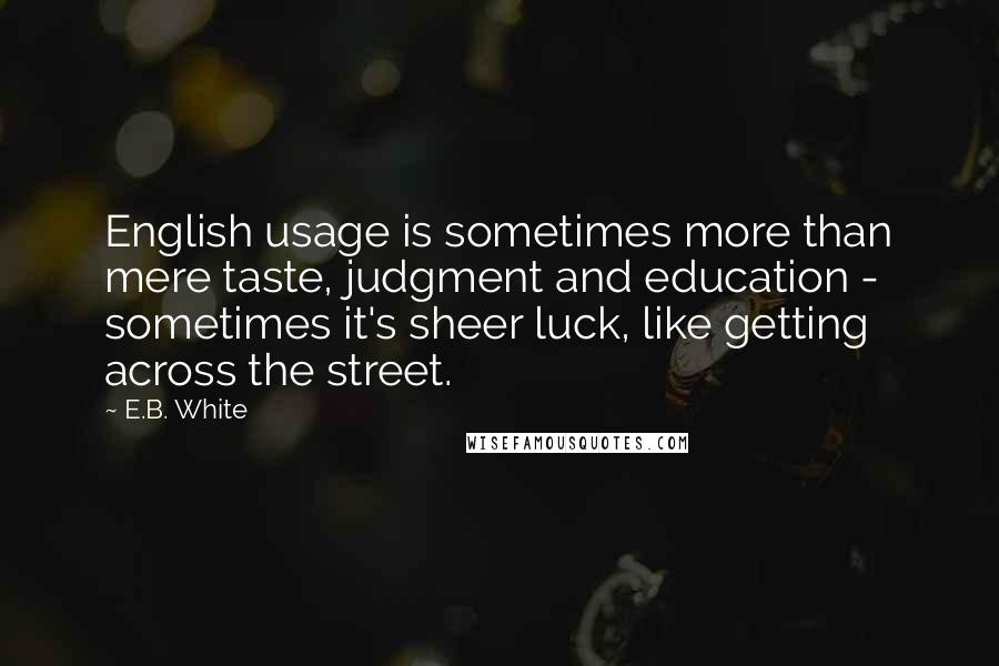 E.B. White Quotes: English usage is sometimes more than mere taste, judgment and education - sometimes it's sheer luck, like getting across the street.