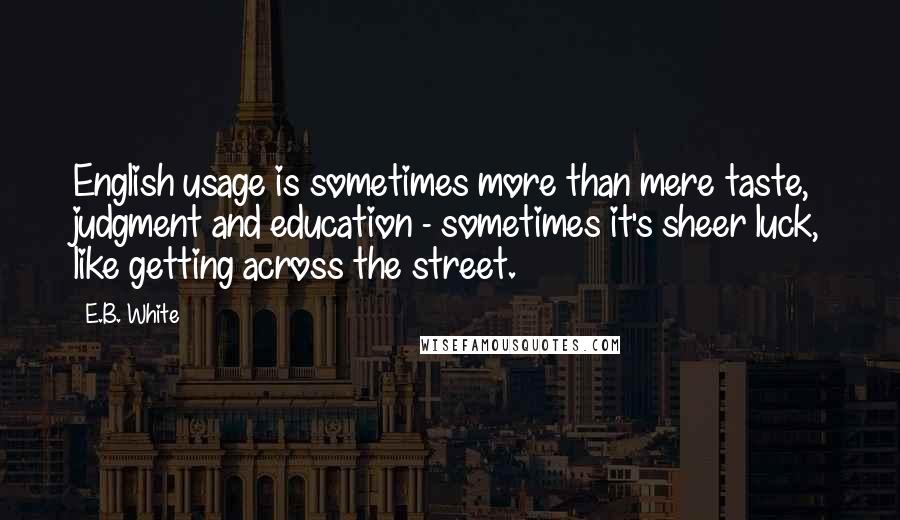 E.B. White Quotes: English usage is sometimes more than mere taste, judgment and education - sometimes it's sheer luck, like getting across the street.