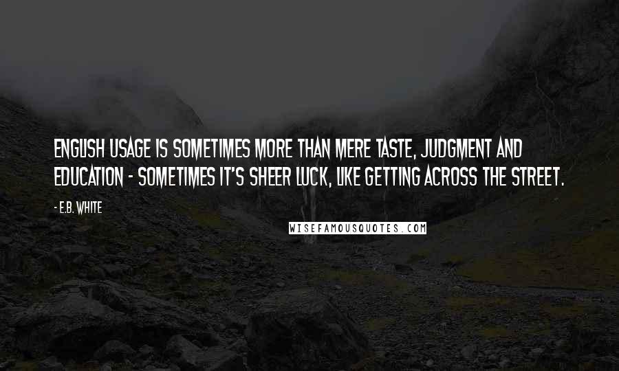 E.B. White Quotes: English usage is sometimes more than mere taste, judgment and education - sometimes it's sheer luck, like getting across the street.