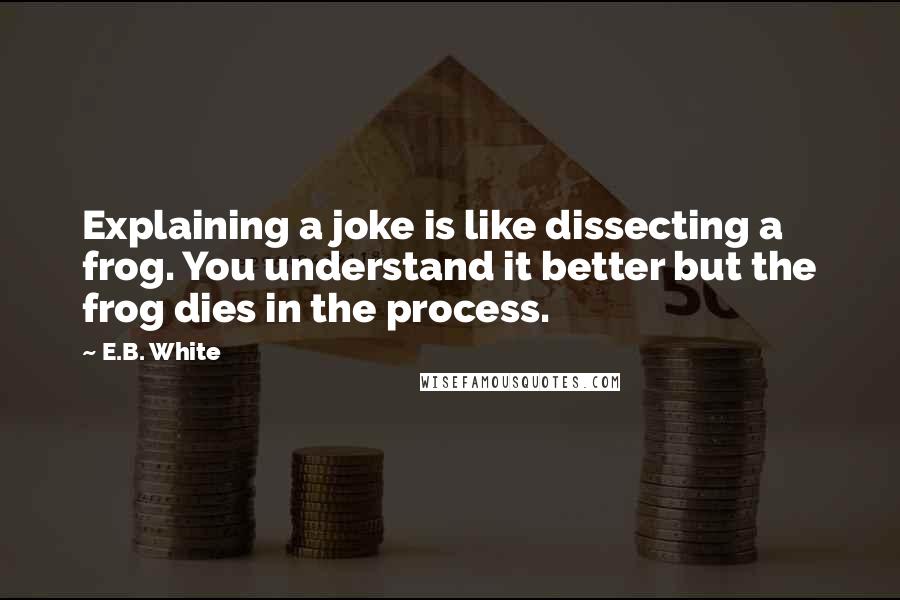 E.B. White Quotes: Explaining a joke is like dissecting a frog. You understand it better but the frog dies in the process.