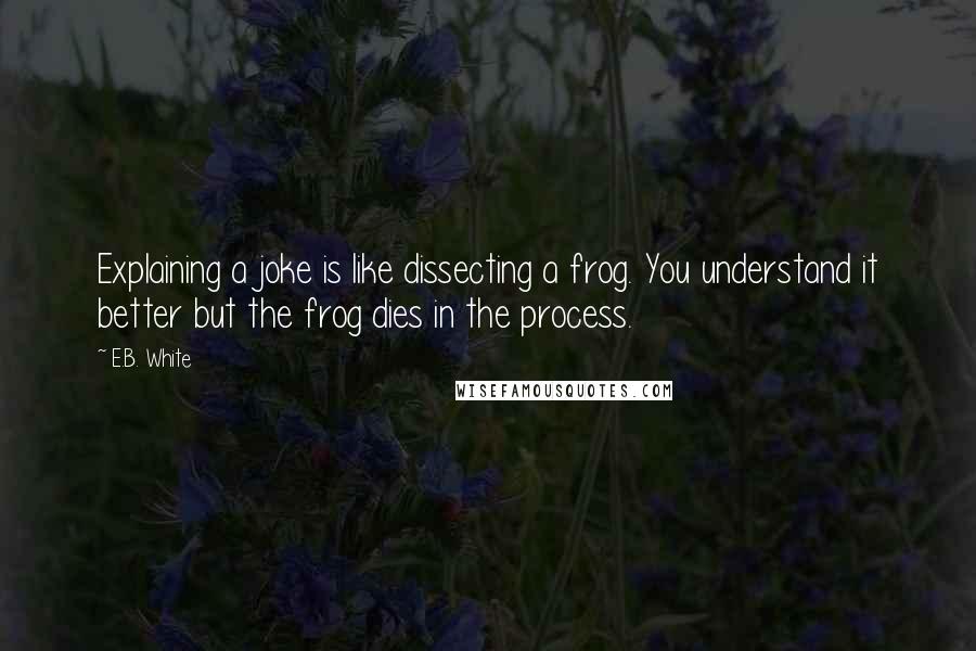 E.B. White Quotes: Explaining a joke is like dissecting a frog. You understand it better but the frog dies in the process.