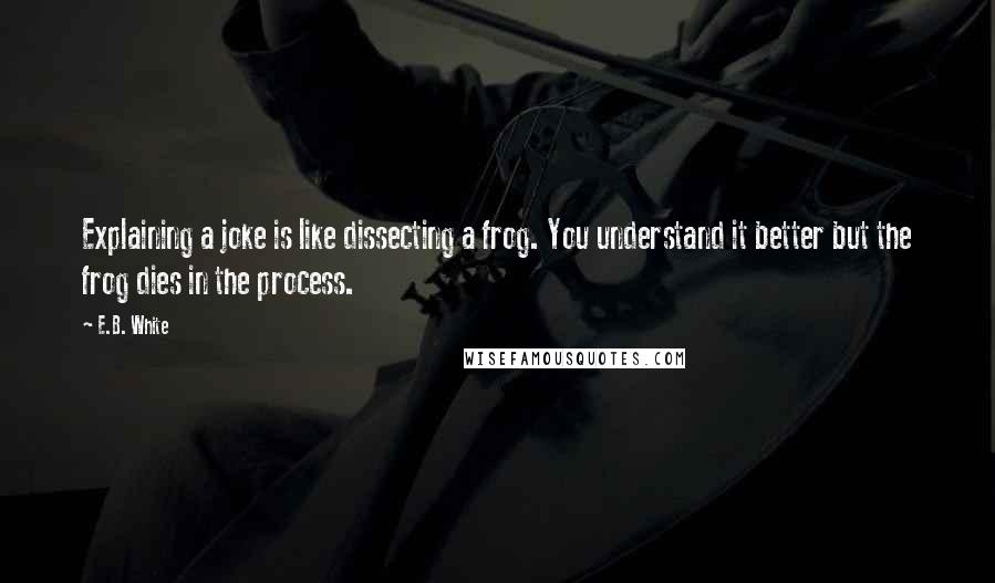 E.B. White Quotes: Explaining a joke is like dissecting a frog. You understand it better but the frog dies in the process.