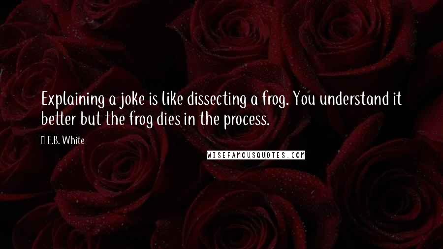 E.B. White Quotes: Explaining a joke is like dissecting a frog. You understand it better but the frog dies in the process.