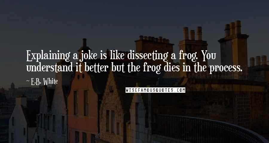 E.B. White Quotes: Explaining a joke is like dissecting a frog. You understand it better but the frog dies in the process.