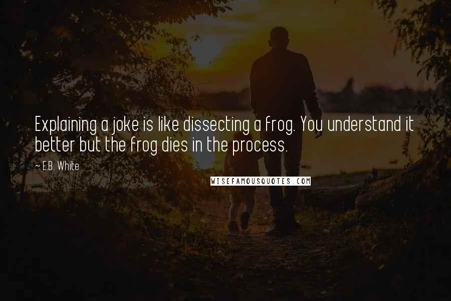 E.B. White Quotes: Explaining a joke is like dissecting a frog. You understand it better but the frog dies in the process.