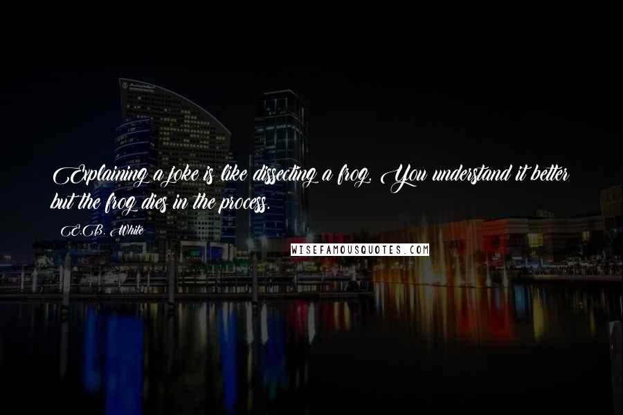 E.B. White Quotes: Explaining a joke is like dissecting a frog. You understand it better but the frog dies in the process.