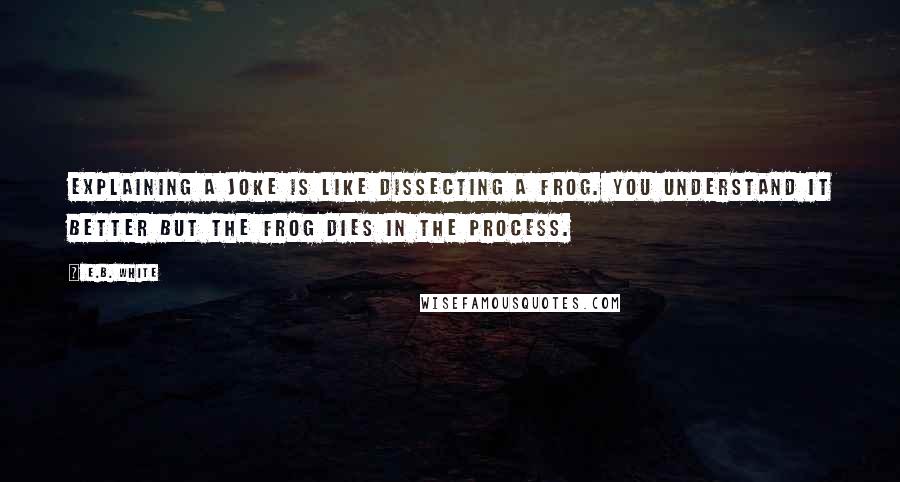 E.B. White Quotes: Explaining a joke is like dissecting a frog. You understand it better but the frog dies in the process.
