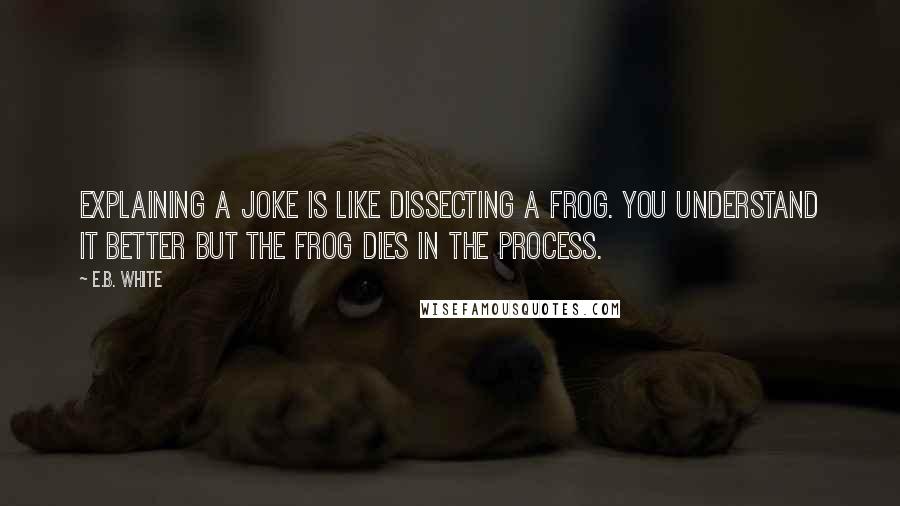 E.B. White Quotes: Explaining a joke is like dissecting a frog. You understand it better but the frog dies in the process.