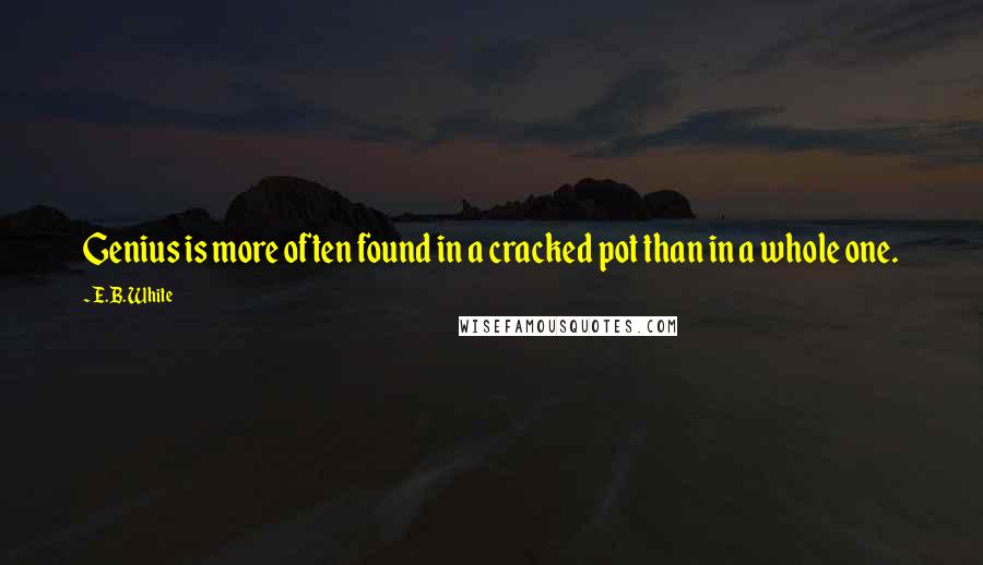 E.B. White Quotes: Genius is more often found in a cracked pot than in a whole one.