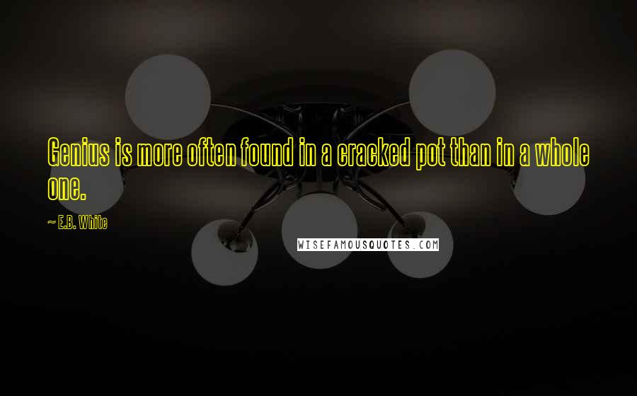 E.B. White Quotes: Genius is more often found in a cracked pot than in a whole one.