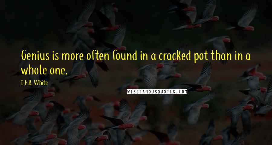 E.B. White Quotes: Genius is more often found in a cracked pot than in a whole one.