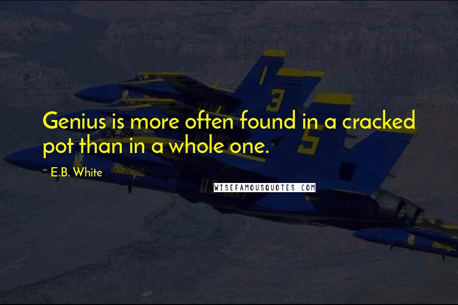 E.B. White Quotes: Genius is more often found in a cracked pot than in a whole one.