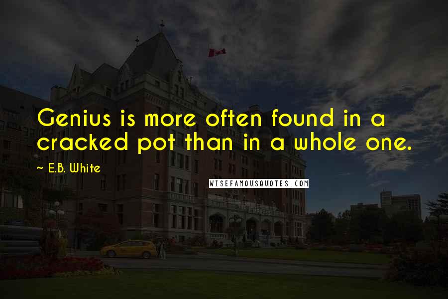 E.B. White Quotes: Genius is more often found in a cracked pot than in a whole one.