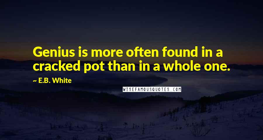 E.B. White Quotes: Genius is more often found in a cracked pot than in a whole one.