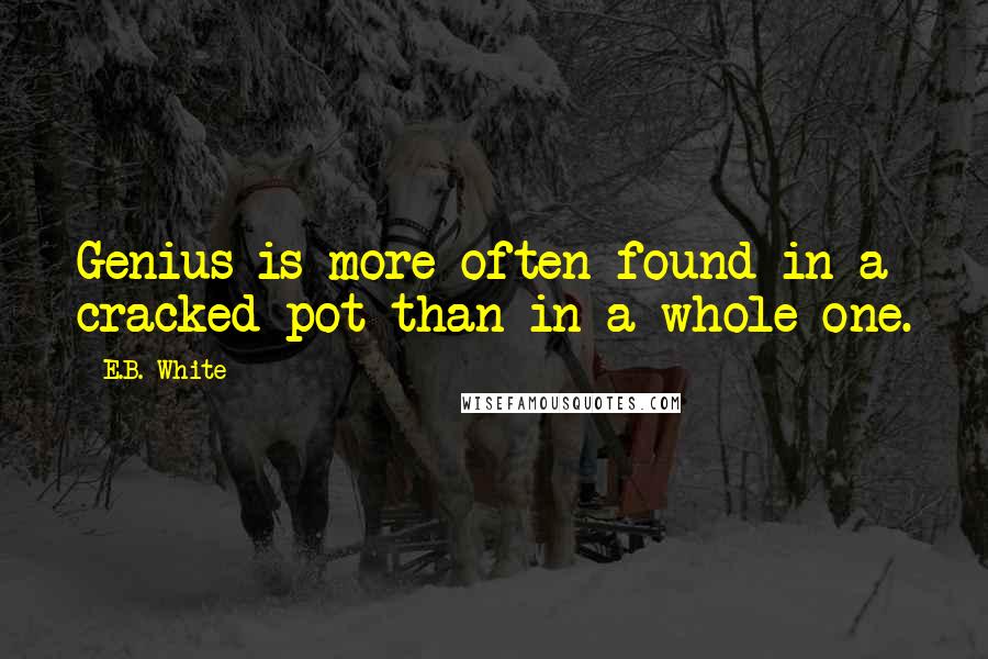 E.B. White Quotes: Genius is more often found in a cracked pot than in a whole one.