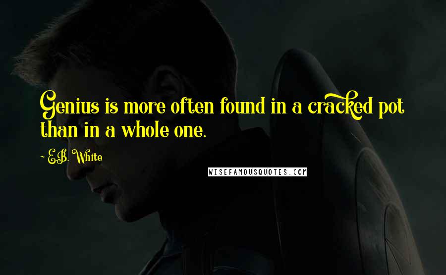 E.B. White Quotes: Genius is more often found in a cracked pot than in a whole one.