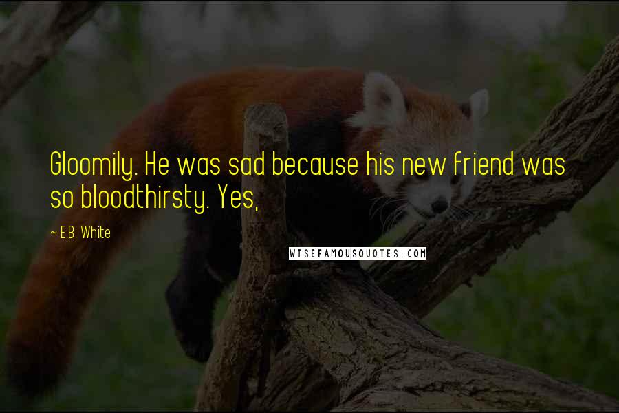 E.B. White Quotes: Gloomily. He was sad because his new friend was so bloodthirsty. Yes,