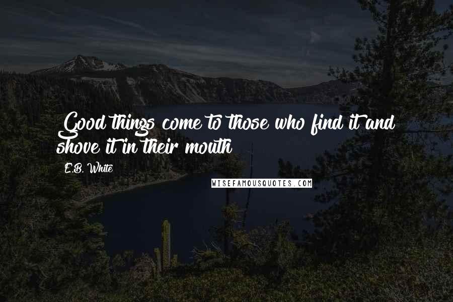 E.B. White Quotes: Good things come to those who find it and shove it in their mouth!