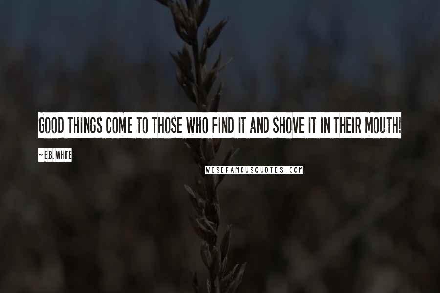 E.B. White Quotes: Good things come to those who find it and shove it in their mouth!