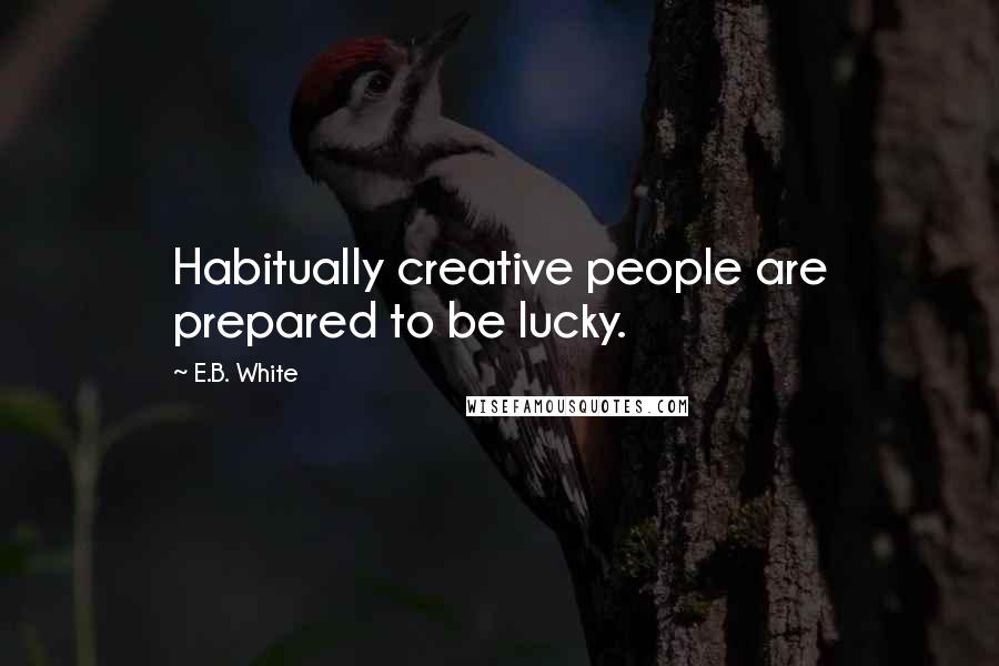 E.B. White Quotes: Habitually creative people are prepared to be lucky.