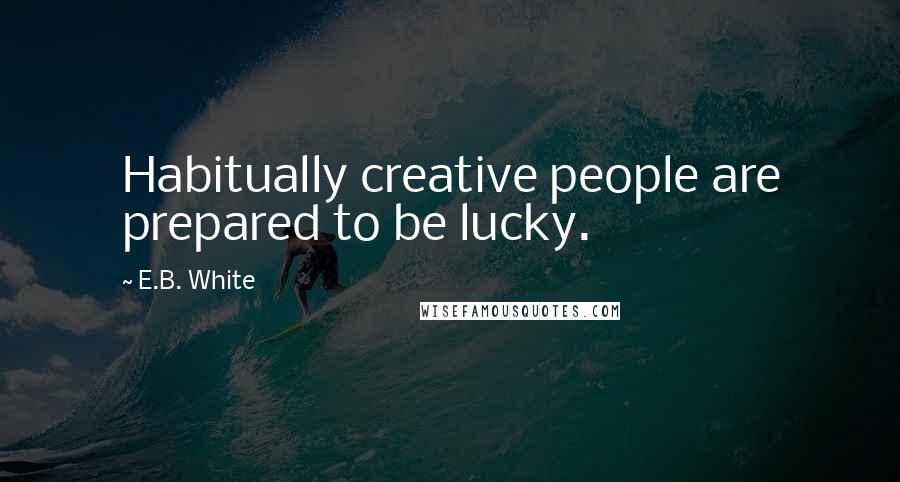 E.B. White Quotes: Habitually creative people are prepared to be lucky.