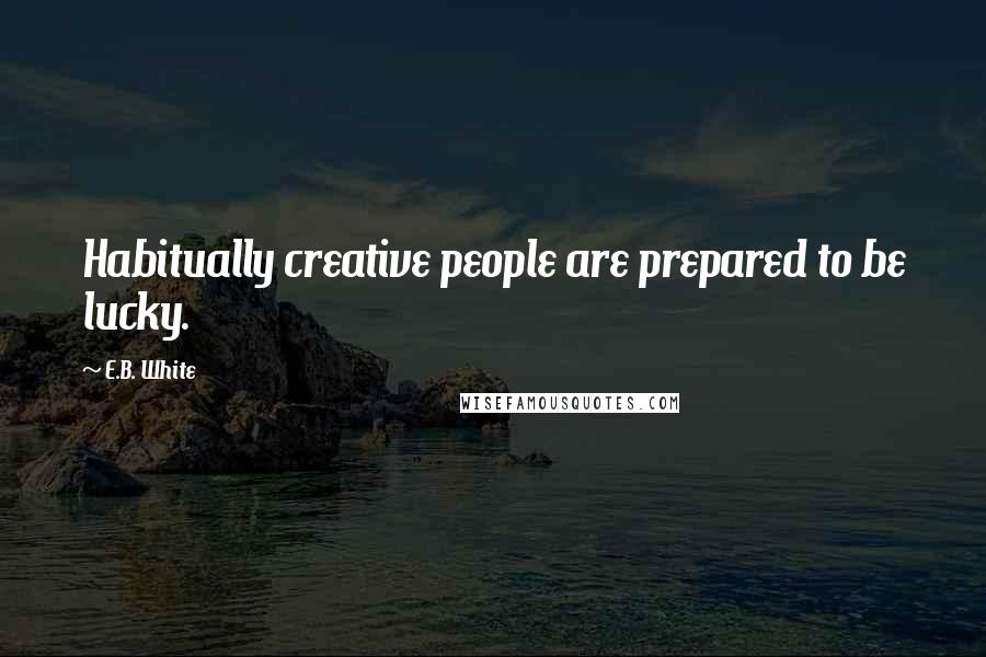 E.B. White Quotes: Habitually creative people are prepared to be lucky.