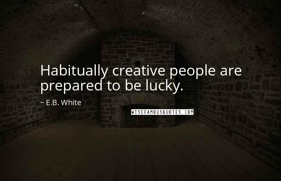 E.B. White Quotes: Habitually creative people are prepared to be lucky.