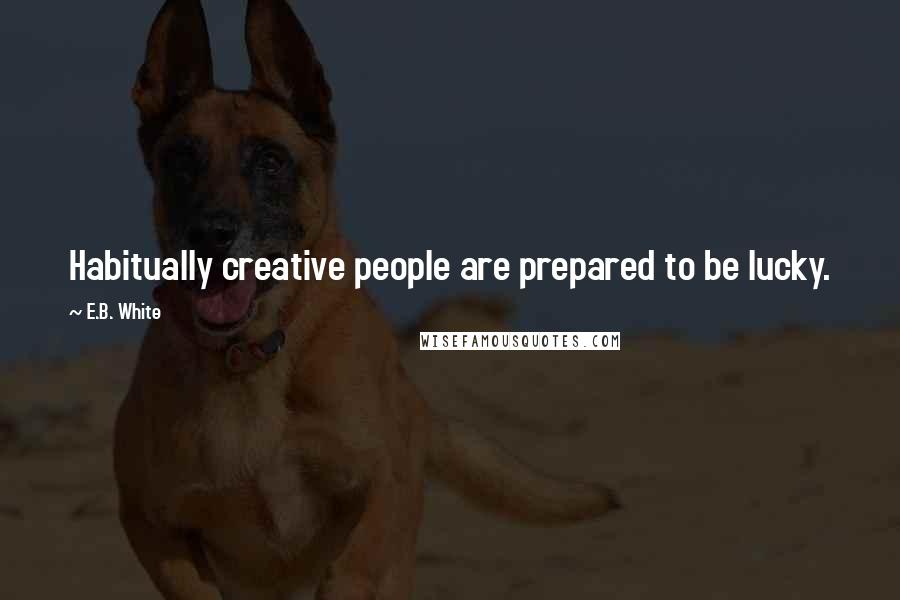 E.B. White Quotes: Habitually creative people are prepared to be lucky.