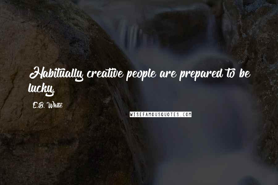 E.B. White Quotes: Habitually creative people are prepared to be lucky.