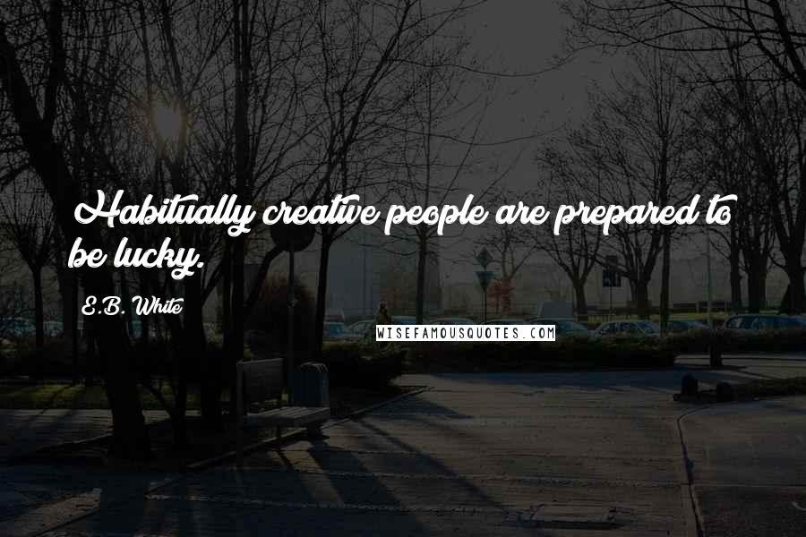 E.B. White Quotes: Habitually creative people are prepared to be lucky.