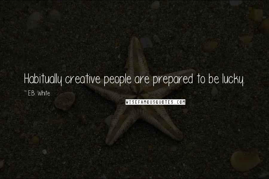 E.B. White Quotes: Habitually creative people are prepared to be lucky.