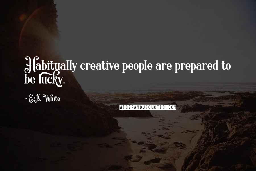 E.B. White Quotes: Habitually creative people are prepared to be lucky.