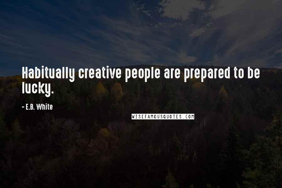 E.B. White Quotes: Habitually creative people are prepared to be lucky.