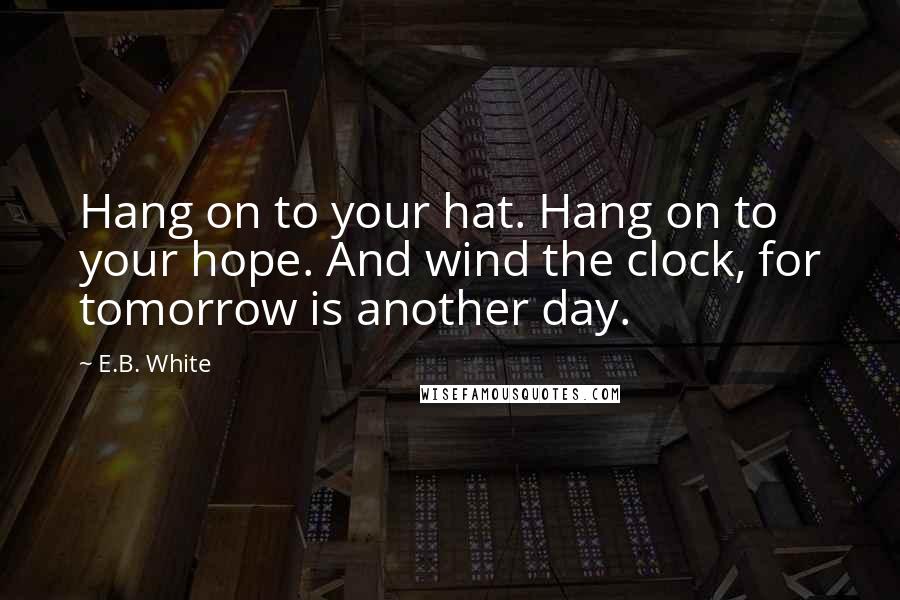 E.B. White Quotes: Hang on to your hat. Hang on to your hope. And wind the clock, for tomorrow is another day.