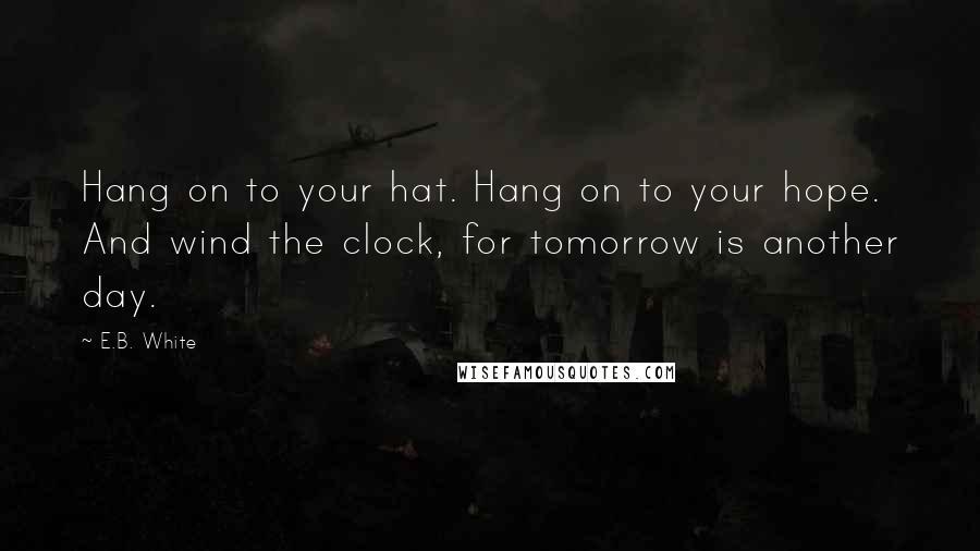 E.B. White Quotes: Hang on to your hat. Hang on to your hope. And wind the clock, for tomorrow is another day.