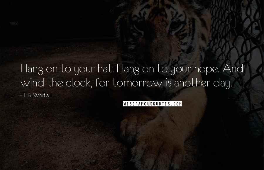 E.B. White Quotes: Hang on to your hat. Hang on to your hope. And wind the clock, for tomorrow is another day.