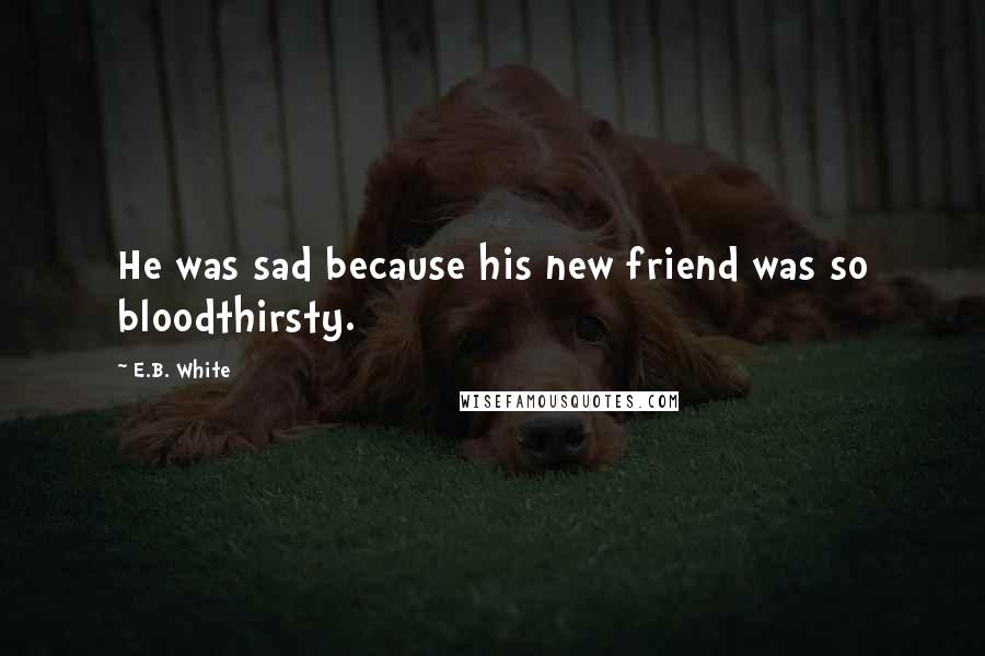 E.B. White Quotes: He was sad because his new friend was so bloodthirsty.