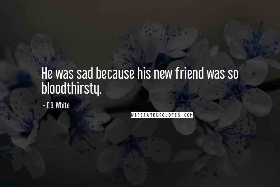 E.B. White Quotes: He was sad because his new friend was so bloodthirsty.