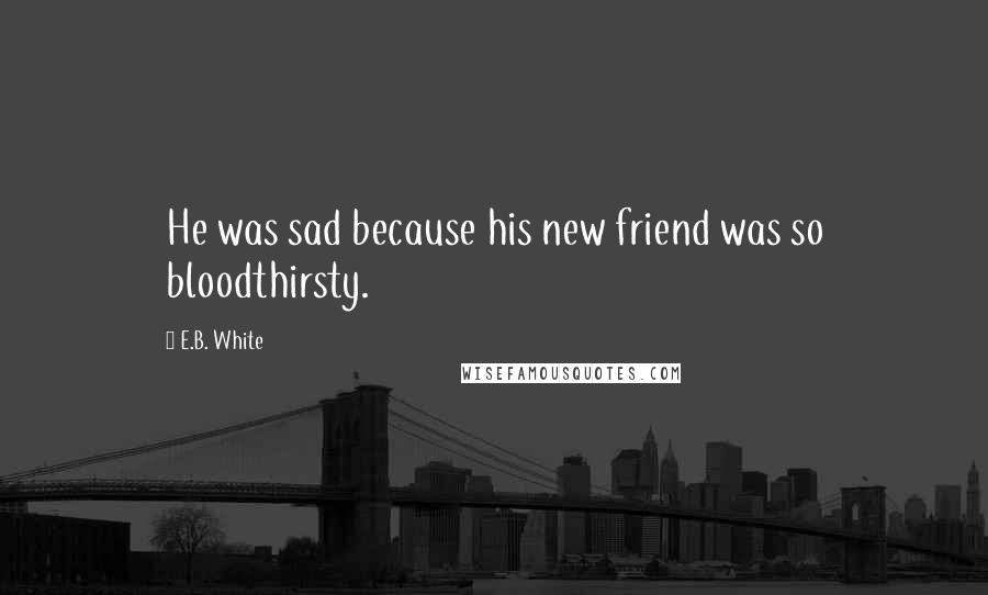 E.B. White Quotes: He was sad because his new friend was so bloodthirsty.