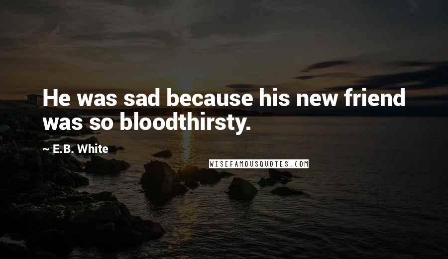 E.B. White Quotes: He was sad because his new friend was so bloodthirsty.