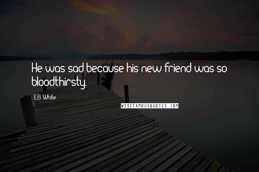 E.B. White Quotes: He was sad because his new friend was so bloodthirsty.