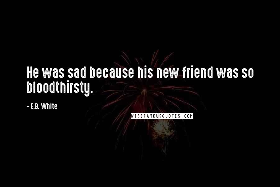 E.B. White Quotes: He was sad because his new friend was so bloodthirsty.