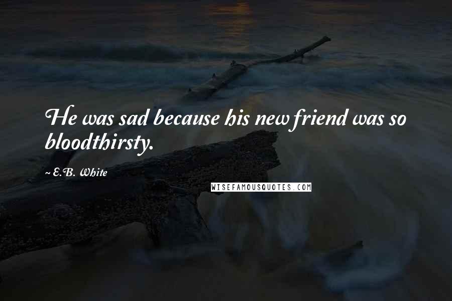 E.B. White Quotes: He was sad because his new friend was so bloodthirsty.