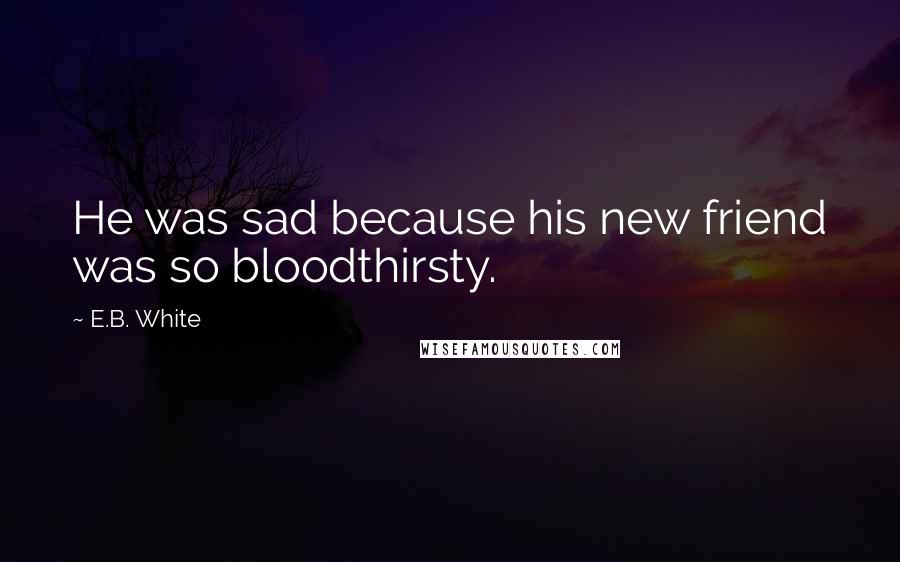 E.B. White Quotes: He was sad because his new friend was so bloodthirsty.